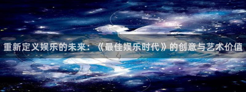 壹号平台下载：重新定义娱乐的未来：《最佳娱乐时代》的创意与艺术价值